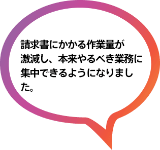 請求書にかかる作業量が激減し、本来やるべき業務に集中できるようになりました。